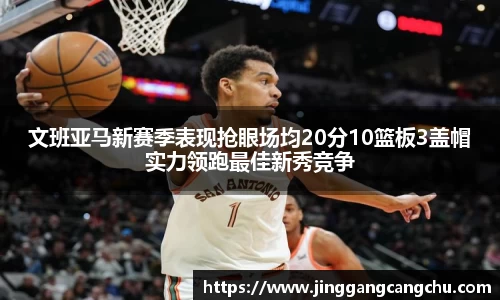 文班亚马新赛季表现抢眼场均20分10篮板3盖帽实力领跑最佳新秀竞争