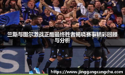 兰斯与图尔激战正酣最终胜者揭晓赛事精彩回顾与分析