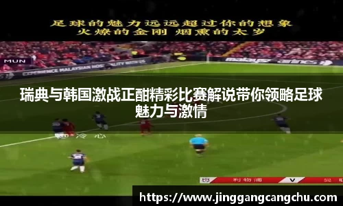 瑞典与韩国激战正酣精彩比赛解说带你领略足球魅力与激情