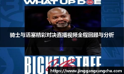 骑士与活塞精彩对决直播视频全程回顾与分析