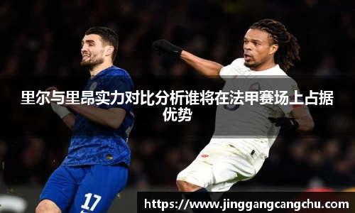 里尔与里昂实力对比分析谁将在法甲赛场上占据优势