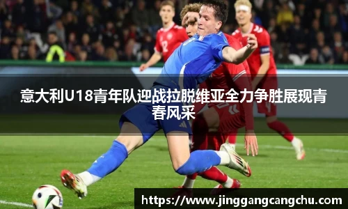 意大利U18青年队迎战拉脱维亚全力争胜展现青春风采