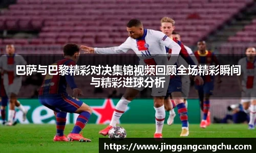 巴萨与巴黎精彩对决集锦视频回顾全场精彩瞬间与精彩进球分析