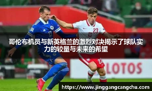 哥伦布机员与新英格兰的激烈对决揭示了球队实力的较量与未来的希望