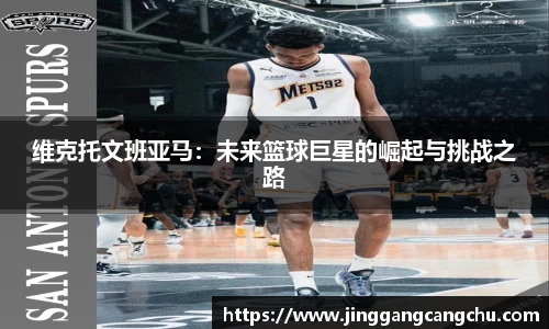 维克托文班亚马：未来篮球巨星的崛起与挑战之路