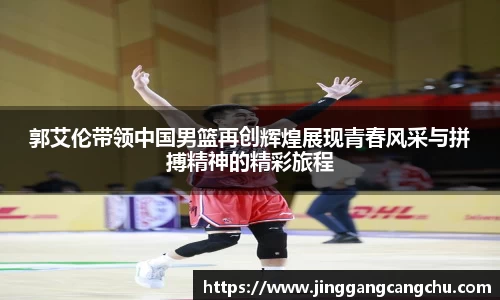 郭艾伦带领中国男篮再创辉煌展现青春风采与拼搏精神的精彩旅程