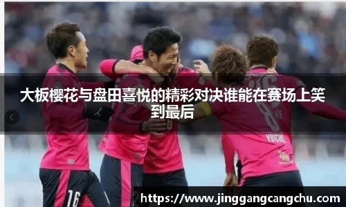 大板樱花与盘田喜悦的精彩对决谁能在赛场上笑到最后