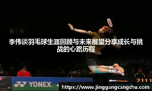 李伟谈羽毛球生涯回顾与未来展望分享成长与挑战的心路历程