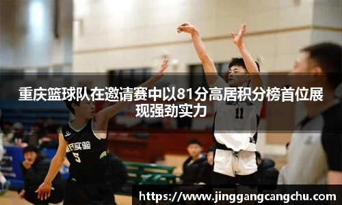 重庆篮球队在邀请赛中以81分高居积分榜首位展现强劲实力