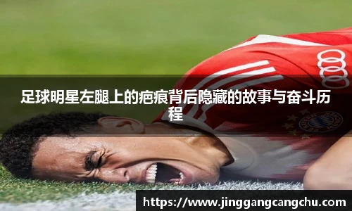 足球明星左腿上的疤痕背后隐藏的故事与奋斗历程