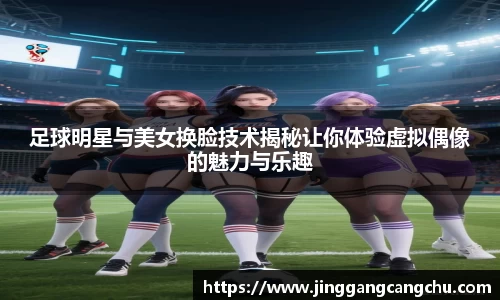 足球明星与美女换脸技术揭秘让你体验虚拟偶像的魅力与乐趣