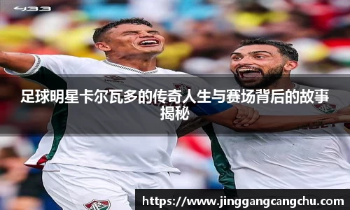足球明星卡尔瓦多的传奇人生与赛场背后的故事揭秘