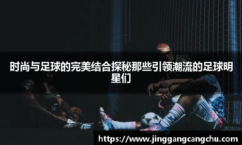时尚与足球的完美结合探秘那些引领潮流的足球明星们