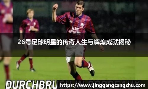 26号足球明星的传奇人生与辉煌成就揭秘