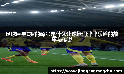 足球巨星C罗的绰号是什么让球迷们津津乐道的故事与传说