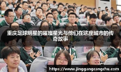 重庆足球明星的璀璨星光与他们在这座城市的传奇故事