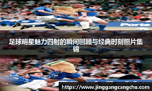 足球明星魅力四射的瞬间回顾与经典时刻照片集锦