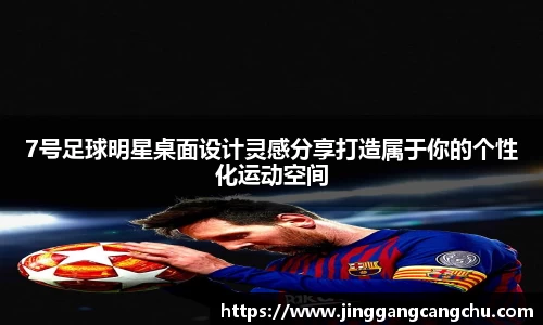 7号足球明星桌面设计灵感分享打造属于你的个性化运动空间